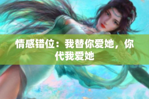 情感錯位：我替你愛她，你代我愛她