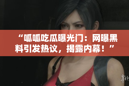 “呱呱吃瓜曝光門：網(wǎng)曝黑料引發(fā)熱議，揭露內(nèi)幕！”