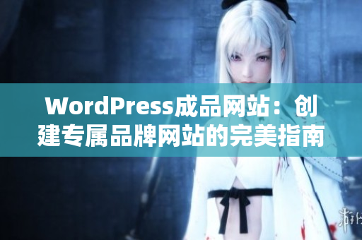 WordPress成品網(wǎng)站：創(chuàng)建專屬品牌網(wǎng)站的完美指南