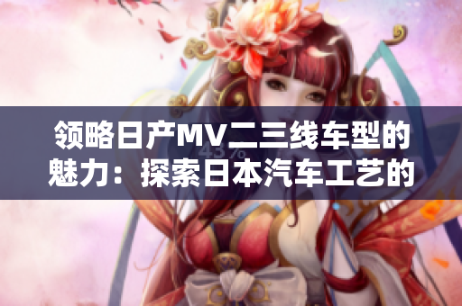 領(lǐng)略日產(chǎn)MV二三線車型的魅力：探索日本汽車工藝的美麗之旅