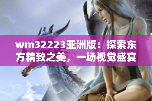 wm32223亞洲版：探索東方精致之美，一場視覺盛宴的全方位體驗