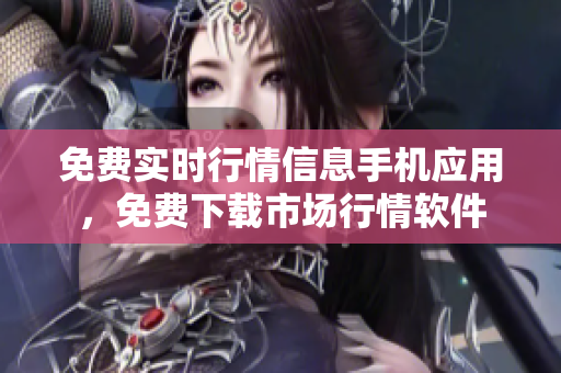 免費(fèi)實(shí)時(shí)行情信息手機(jī)應(yīng)用，免費(fèi)下載市場行情軟件