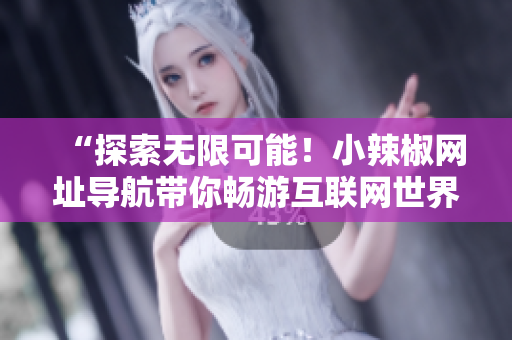 “探索無(wú)限可能！小辣椒網(wǎng)址導(dǎo)航帶你暢游互聯(lián)網(wǎng)世界”