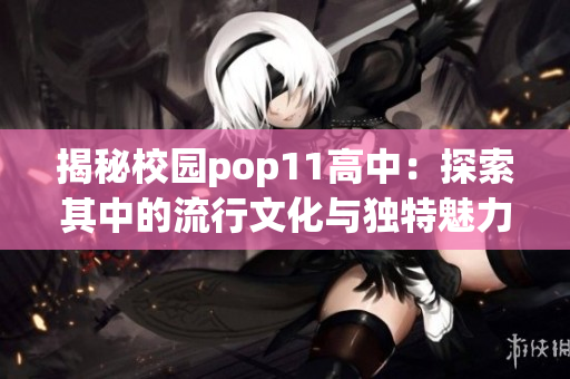揭秘校園pop11高中：探索其中的流行文化與獨(dú)特魅力