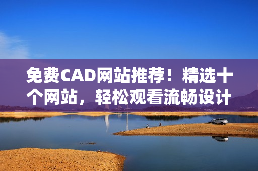 免費CAD網(wǎng)站推薦！精選十個網(wǎng)站，輕松觀看流暢設計