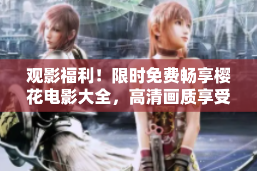 觀影福利！限時(shí)免費(fèi)暢享櫻花電影大全，高清畫質(zhì)享受盛世美景
