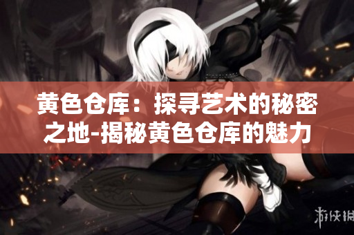 黃色倉庫：探尋藝術(shù)的秘密之地-揭秘黃色倉庫的魅力