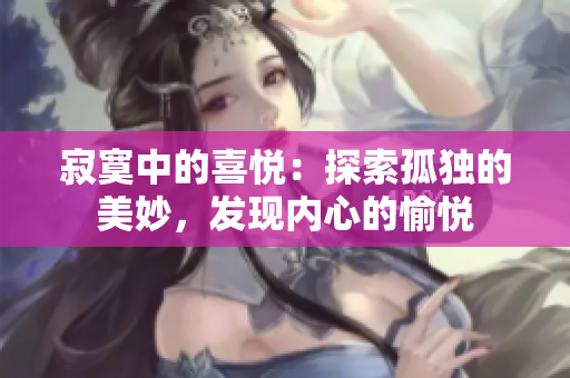 寂寞中的喜悅：探索孤獨(dú)的美妙，發(fā)現(xiàn)內(nèi)心的愉悅