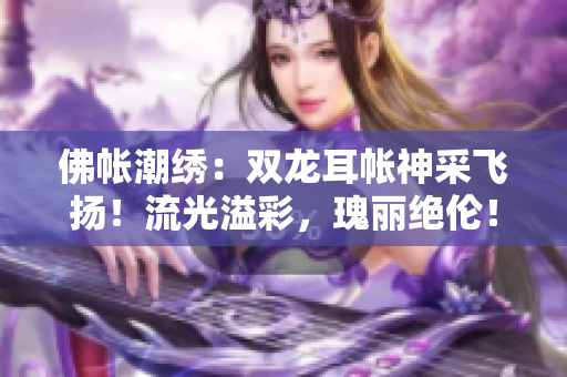 佛帳潮繡：雙龍耳帳神采飛揚(yáng)！流光溢彩，瑰麗絕倫！