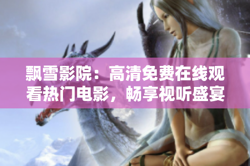飄雪影院：高清免費(fèi)在線觀看熱門電影，暢享視聽盛宴
