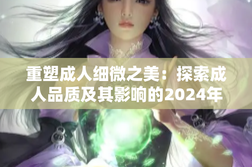 重塑成人細微之美：探索成人品質(zhì)及其影響的2024年指南