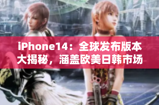 iPhone14：全球發(fā)布版本大揭秘，涵蓋歐美日韓市場的最新資訊