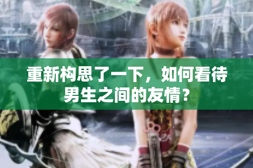 重新構(gòu)思了一下，如何看待男生之間的友情？
