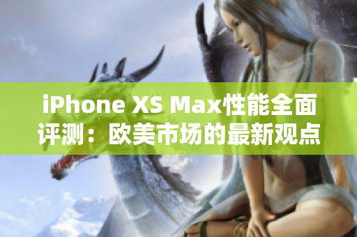 iPhone XS Max性能全面評測：歐美市場的最新觀點