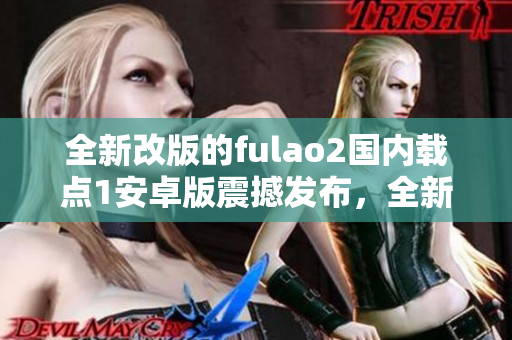 全新改版的fulao2國(guó)內(nèi)載點(diǎn)1安卓版震撼發(fā)布，全新功能與體驗(yàn)全面升級(jí)