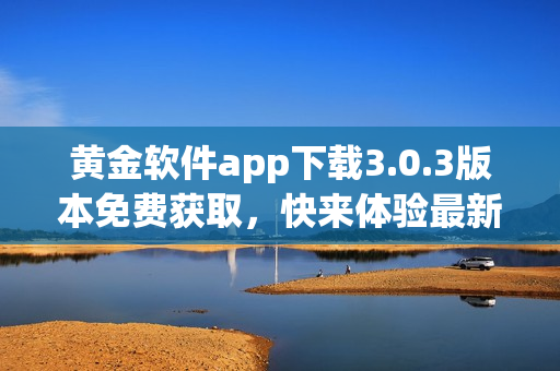 黃金軟件app下載3.0.3版本免費(fèi)獲取，快來體驗(yàn)最新功能