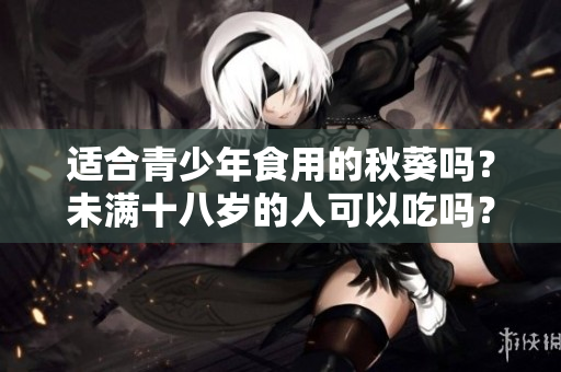 適合青少年食用的秋葵嗎？未滿十八歲的人可以吃嗎？