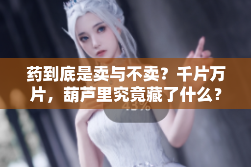 藥到底是賣與不賣？千片萬片，葫蘆里究竟藏了什么？