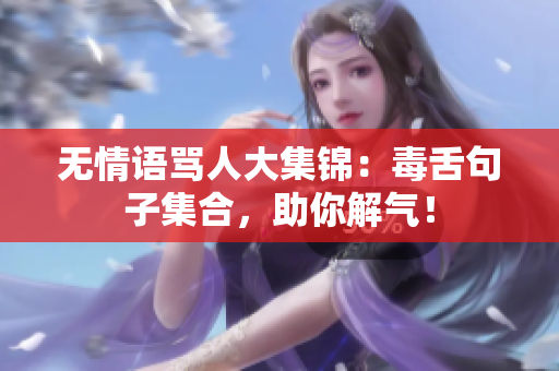 無(wú)情語(yǔ)罵人大集錦：毒舌句子集合，助你解氣！