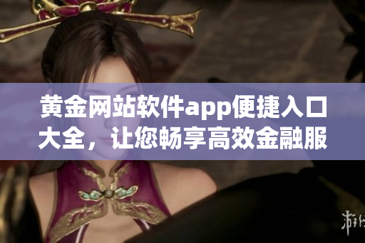 黃金網(wǎng)站軟件app便捷入口大全，讓您暢享高效金融服務