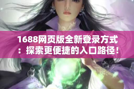 1688網(wǎng)頁版全新登錄方式：探索更便捷的入口路徑！