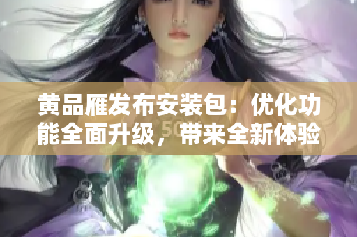 黃品雁發(fā)布安裝包：優(yōu)化功能全面升級，帶來全新體驗