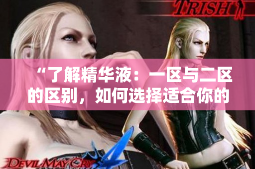 “了解精華液：一區(qū)與二區(qū)的區(qū)別，如何選擇適合你的護(hù)膚神器？”