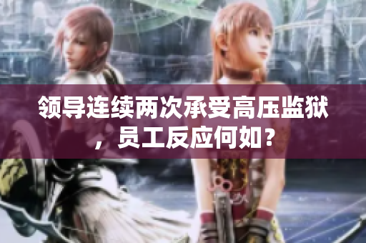 領(lǐng)導(dǎo)連續(xù)兩次承受高壓監(jiān)獄，員工反應(yīng)何如？