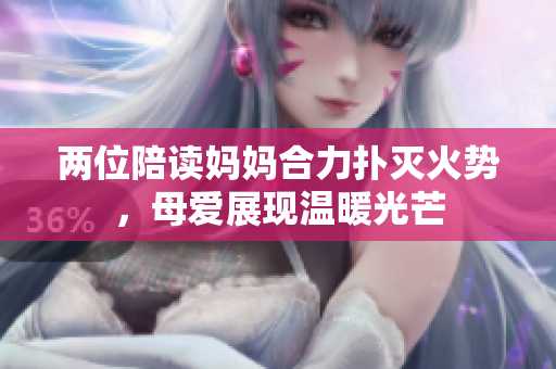 兩位陪讀媽媽合力撲滅火勢，母愛展現(xiàn)溫暖光芒