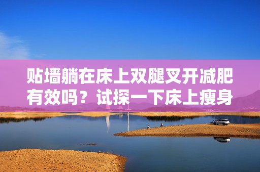 貼墻躺在床上雙腿叉開減肥有效嗎？試探一下床上瘦身方法