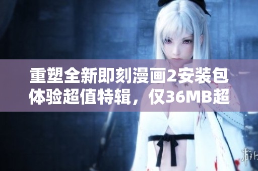 重塑全新即刻漫畫2安裝包體驗(yàn)超值特輯，僅36MB超值！