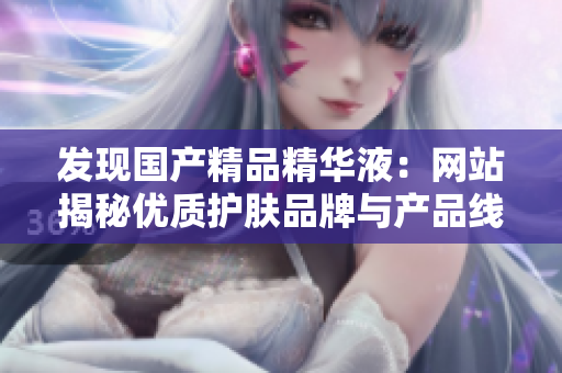 發(fā)現(xiàn)國產精品精華液：網站揭秘優(yōu)質護膚品牌與產品線，助你挑選最佳護膚方案！
