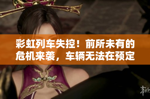 彩虹列車失控！前所未有的危機(jī)來(lái)襲，車輛無(wú)法在預(yù)定站點(diǎn)停下。