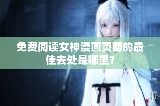 免費(fèi)閱讀女神漫畫頁(yè)面的最佳去處是哪里？