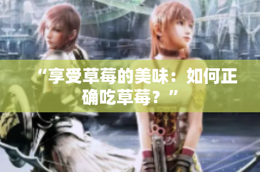 “享受草莓的美味：如何正確吃草莓？”