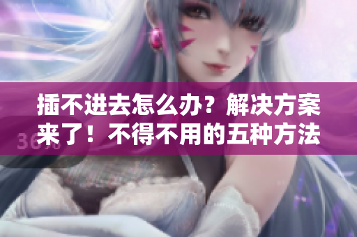 插不進去怎么辦？解決方案來了！不得不用的五種方法