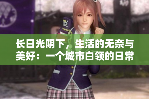 長(zhǎng)日光陰下，生活的無(wú)奈與美好：一個(gè)城市白領(lǐng)的日常故事