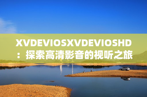 XVDEVIOSXVDEVIOSHD：探索高清影音的視聽(tīng)之旅