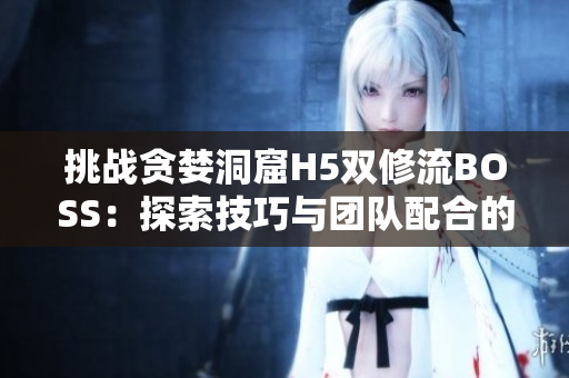 挑戰(zhàn)貪婪洞窟H5雙修流BOSS：探索技巧與團隊配合的完美結合