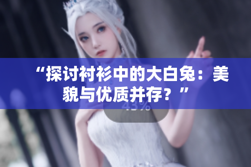 “探討襯衫中的大白兔：美貌與優(yōu)質(zhì)并存？”