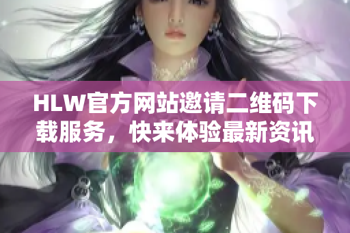 HLW官方網(wǎng)站邀請(qǐng)二維碼下載服務(wù)，快來(lái)體驗(yàn)最新資訊！