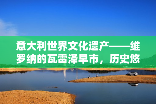意大利世界文化遺產(chǎn)——維羅納的瓦雷澤早市，歷史悠久的繁華體驗
