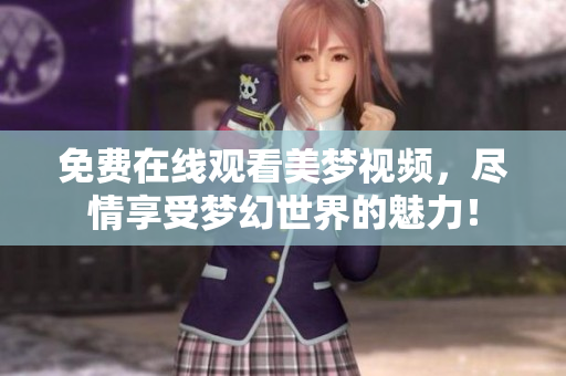 免費在線觀看美夢視頻，盡情享受夢幻世界的魅力！
