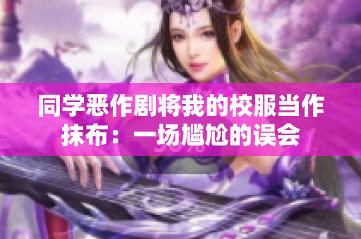 同學(xué)惡作劇將我的校服當(dāng)作抹布：一場尷尬的誤會