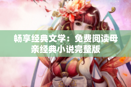 暢享經(jīng)典文學(xué)：免費閱讀母親經(jīng)典小說完整版