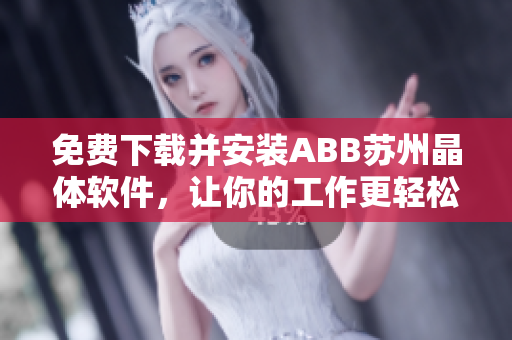 免費下載并安裝ABB蘇州晶體軟件，讓你的工作更輕松！