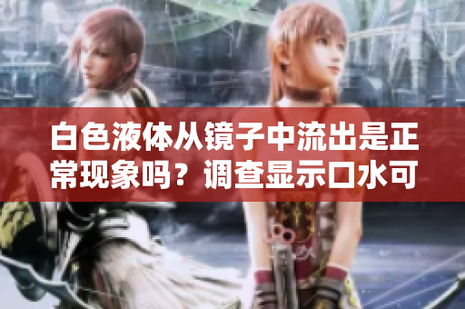 白色液體從鏡子中流出是正?，F(xiàn)象嗎？調(diào)查顯示口水可能是原因
