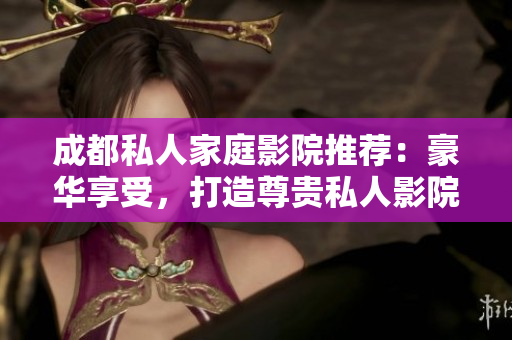 成都私人家庭影院推薦：豪華享受，打造尊貴私人影院