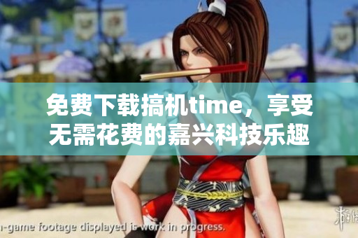 免費下載搞機time，享受無需花費的嘉興科技樂趣