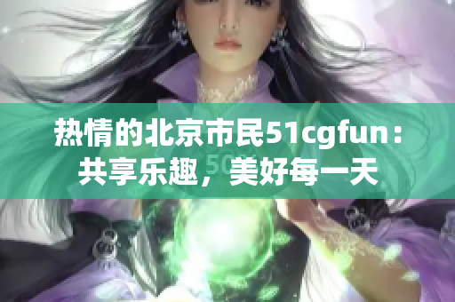 熱情的北京市民51cgfun：共享樂趣，美好每一天